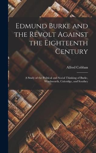 Cover image for Edmund Burke and the Revolt Against the Eighteenth Century; a Study of the Political and Social Thinking of Burke, Wordsworth, Coleridge, and Southey