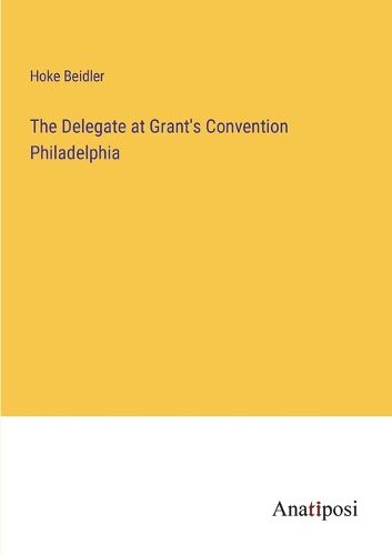 Cover image for The Delegate at Grant's Convention Philadelphia