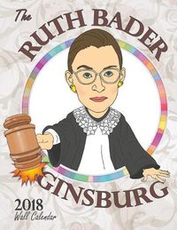 Cover image for The Ruth Bader Ginsburg 2018 Wall Calendar: A Tribute to the Always Colorful and Often Inspiring Life of the Supreme Court Justice Known as RBG