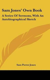 Cover image for Sam Jones' Own Book: A Series of Sermons, with an Autobiographical Sketch