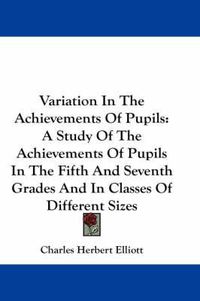 Cover image for Variation In The Achievements Of Pupils: A Study Of The Achievements Of Pupils In The Fifth And Seventh Grades And In Classes Of Different Sizes