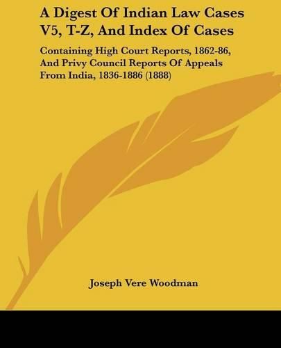 Cover image for A Digest of Indian Law Cases V5, T-Z, and Index of Cases: Containing High Court Reports, 1862-86, and Privy Council Reports of Appeals from India, 1836-1886 (1888)