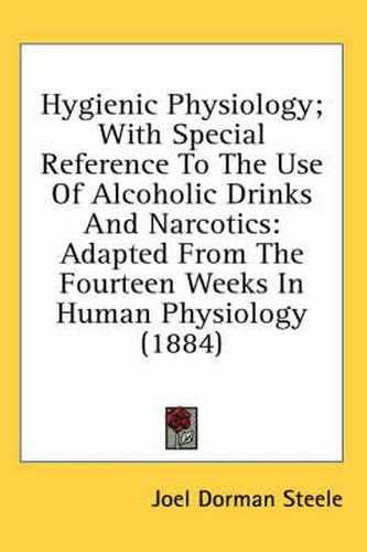 Hygienic Physiology; With Special Reference to the Use of Alcoholic Drinks and Narcotics: Adapted from the Fourteen Weeks in Human Physiology (1884)