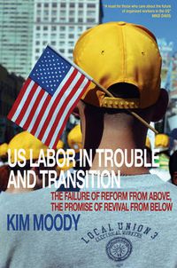 Cover image for US Labor in Trouble and Transition: The Failure of Reform from Above, the Promise of Revival from Below