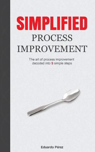 Cover image for Simplified Process Improvement: The art of process improvement decoded into 5 simple steps