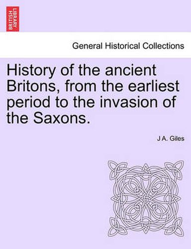 Cover image for History of the Ancient Britons, from the Earliest Period to the Invasion of the Saxons.