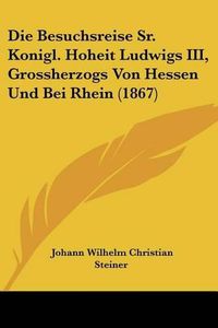 Cover image for Die Besuchsreise Sr. Konigl. Hoheit Ludwigs III, Grossherzogs Von Hessen Und Bei Rhein (1867)