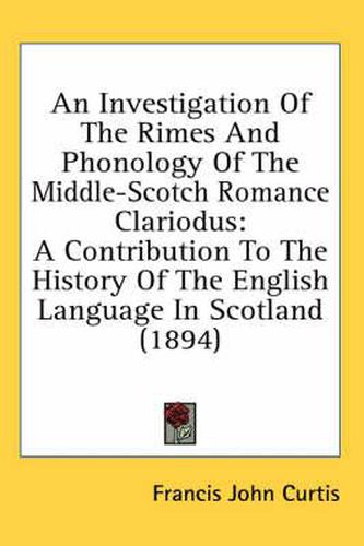 Cover image for An Investigation of the Rimes and Phonology of the Middle-Scotch Romance Clariodus: A Contribution to the History of the English Language in Scotland (1894)