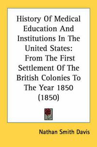 Cover image for History of Medical Education and Institutions in the United States: From the First Settlement of the British Colonies to the Year 1850 (1850)