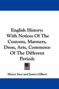 Cover image for English History: With Notices of the Customs, Manners, Dress, Arts, Commerce of the Different Periods