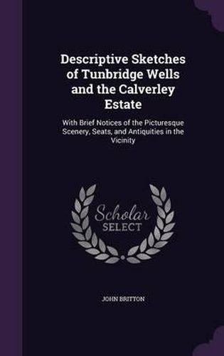 Descriptive Sketches of Tunbridge Wells and the Calverley Estate: With Brief Notices of the Picturesque Scenery, Seats, and Antiquities in the Vicinity