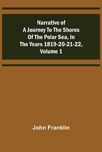 Cover image for Narrative of a Journey to the Shores of the Polar Sea, in the Years 1819-20-21-22, Volume 1