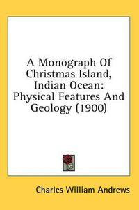 Cover image for A Monograph of Christmas Island, Indian Ocean: Physical Features and Geology (1900)