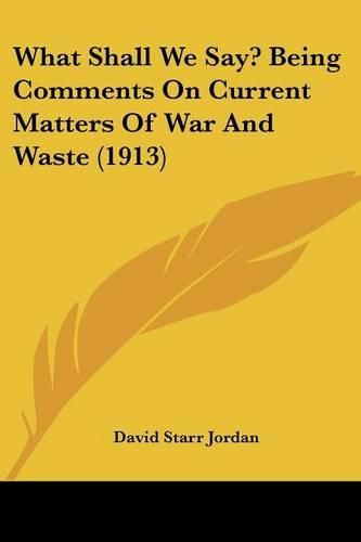 Cover image for What Shall We Say? Being Comments on Current Matters of War and Waste (1913)