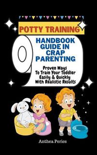 Cover image for Potty Training: Handbook Guide In Crap Parenting Proven Ways To Train Your Toddler Easily & Quickly With Realistic Results