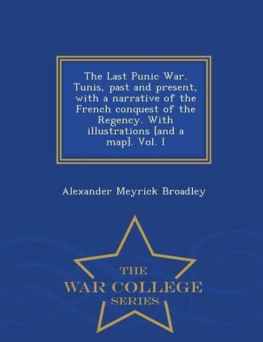 Cover image for The Last Punic War. Tunis, Past and Present, with a Narrative of the French Conquest of the Regency. with Illustrations [And a Map]. Vol. I - War College Series