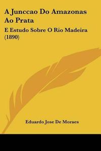 Cover image for A Junccao Do Amazonas Ao Prata: E Estudo Sobre O Rio Madeira (1890)