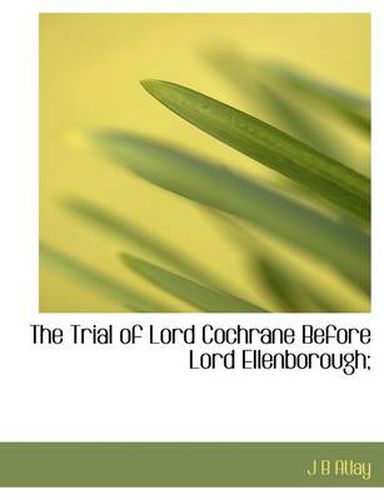 The Trial of Lord Cochrane Before Lord Ellenborough;