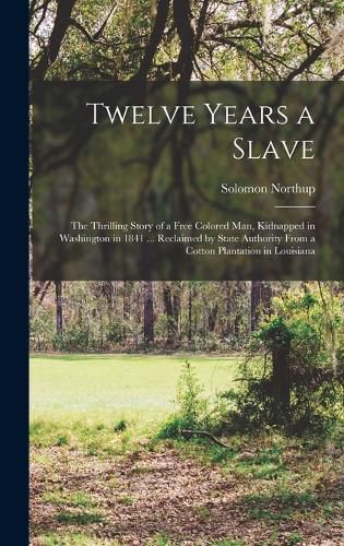 Cover image for Twelve Years a Slave; the Thrilling Story of a Free Colored man, Kidnapped in Washington in 1841 ... Reclaimed by State Authority From a Cotton Plantation in Louisiana