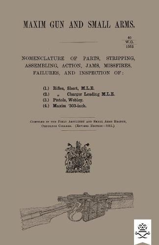 Cover image for Maxim Gun and Small Arms: Nomenclature of Parts, Stripping, Assembling, Actions, Jams, Misfire, Failures and Inspection 1911