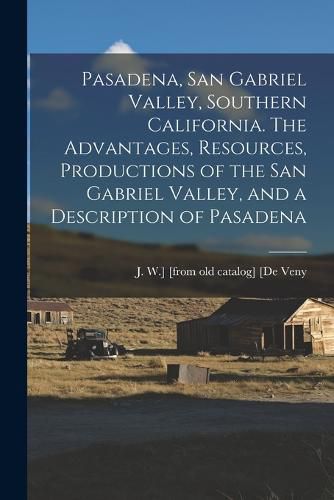 Cover image for Pasadena, San Gabriel Valley, Southern California. The Advantages, Resources, Productions of the San Gabriel Valley, and a Description of Pasadena