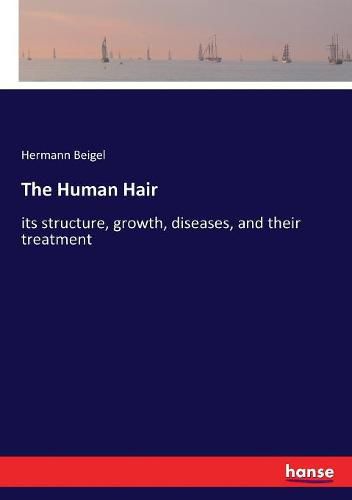 Cover image for The Human Hair: its structure, growth, diseases, and their treatment