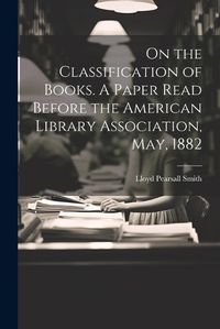 Cover image for On the Classification of Books. A Paper Read Before the American Library Association, May, 1882