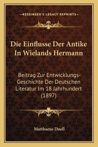 Cover image for Die Einflusse Der Antike in Wielands Hermann: Beitrag Zur Entwicklungs-Geschichte Der Deutschen Literatur Im 18 Jahrhundert (1897)