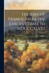 Cover image for History of France, From the Earliest Times to MDCCCXLVIII