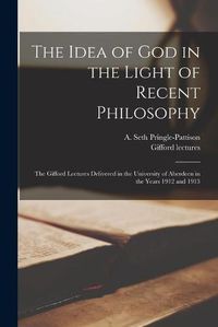 Cover image for The Idea of God in the Light of Recent Philosophy; the Gifford Lectures Delivered in the University of Aberdeen in the Years 1912 and 1913