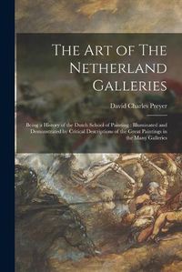 Cover image for The Art of The Netherland Galleries: Being a History of the Dutch School of Painting: Illuminated and Demonstrated by Critical Descriptions of the Great Paintings in the Many Galleries