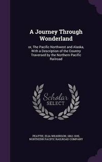 Cover image for A Journey Through Wonderland: Or, the Pacific Northwest and Alaska, with a Description of the Country Traversed by the Northern Pacific Railroad