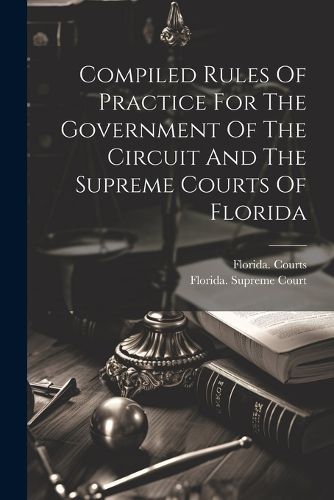 Cover image for Compiled Rules Of Practice For The Government Of The Circuit And The Supreme Courts Of Florida