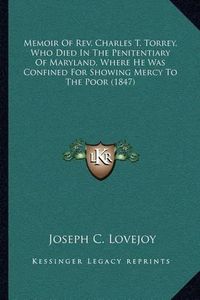 Cover image for Memoir of REV. Charles T. Torrey, Who Died in the Penitentiary of Maryland, Where He Was Confined for Showing Mercy to the Poor (1847)