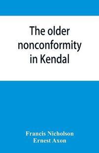 Cover image for The older nonconformity in Kendal: a history of the Unitarian Chapel in the Market Place with transcripts fo the registers and notices of the nonconformist academies of Richard Frankland, M.A., and Caleb Rotheram, D.D.