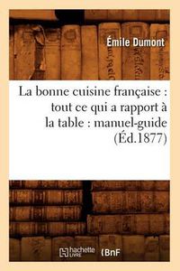 Cover image for La Bonne Cuisine Francaise: Tout Ce Qui a Rapport A La Table: Manuel-Guide (Ed.1877)