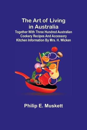 Cover image for The Art of Living in Australia; Together with Three Hundred Australian Cookery Recipes and Accessory Kitchen Information by Mrs. H. Wicken