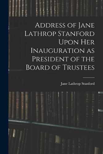 Address of Jane Lathrop Stanford Upon her Inauguration as President of the Board of Trustees