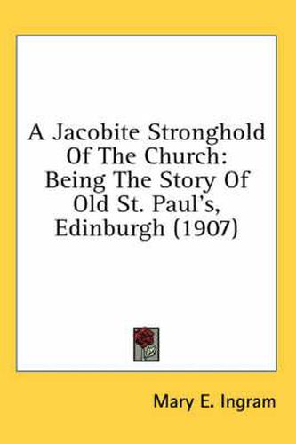 Cover image for A Jacobite Stronghold of the Church: Being the Story of Old St. Paul's, Edinburgh (1907)