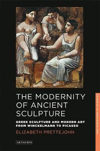 Cover image for The Modernity of Ancient Sculpture: Greek Sculpture and Modern Art from Winckelmann to Picasso