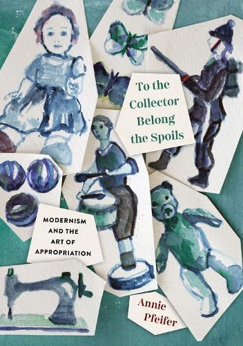 Cover image for To the Collector Belong the Spoils: Modernism and the Art of Appropriation