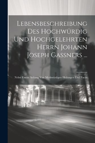 Cover image for Lebensbeschreibung Des Hochwuerdig Und Hochgelehrten Herrn Johann Joseph Gassners ...