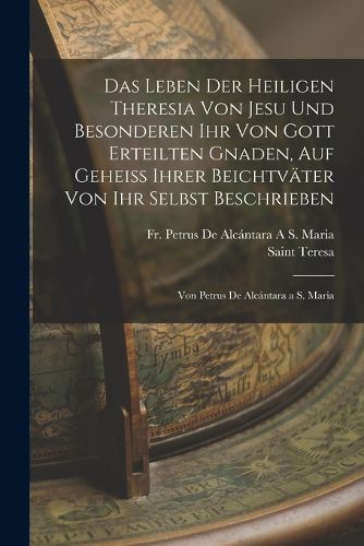 Cover image for Das Leben Der Heiligen Theresia Von Jesu Und Besonderen Ihr Von Gott Erteilten Gnaden, Auf Geheiss Ihrer Beichtvaeter Von Ihr Selbst Beschrieben