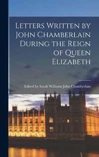 Cover image for Letters Written by John Chamberlain During the Reign of Queen Elizabeth