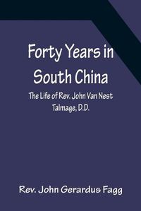 Cover image for Forty Years in South China The Life of Rev. John Van Nest Talmage, D.D.