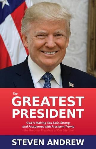 The Greatest President: God Is Making You Safe, Strong, and Prosperous with President Trump...