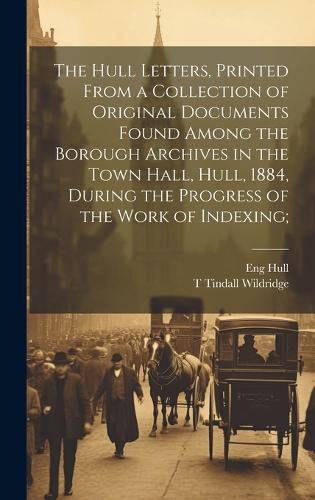 Cover image for The Hull Letters, Printed From a Collection of Original Documents Found Among the Borough Archives in the Town Hall, Hull, 1884, During the Progress of the Work of Indexing;