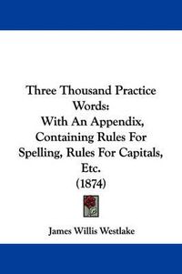 Cover image for Three Thousand Practice Words: With an Appendix, Containing Rules for Spelling, Rules for Capitals, Etc. (1874)