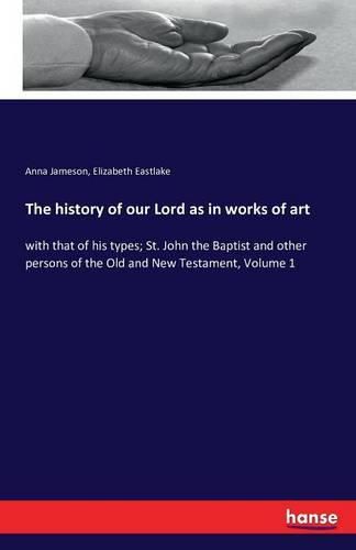 The history of our Lord as in works of art: with that of his types; St. John the Baptist and other persons of the Old and New Testament, Volume 1