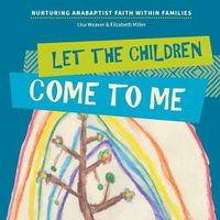 Cover image for Let the Children Come to Me: Nurturing Anabaptist Faith Within Families